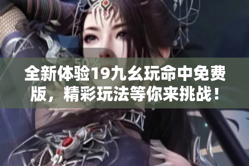 全新体验19九幺玩命中免费版，精彩玩法等你来挑战！