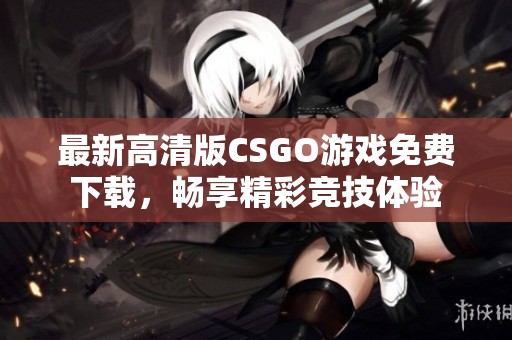 最新高清版CSGO游戏免费下载，畅享精彩竞技体验