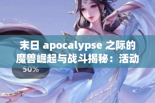 末日 apocalypse 之际的魔兽崛起与战斗揭秘：活动背后的深刻社会观察