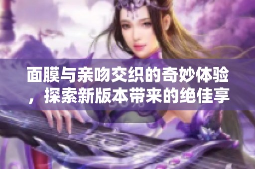 面膜与亲吻交织的奇妙体验，探索新版本带来的绝佳享受