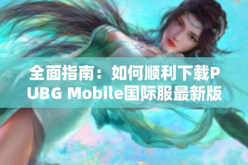 全面指南：如何顺利下载PUBG Mobile国际服最新版本