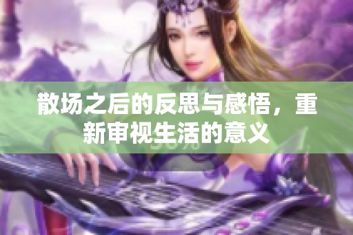 散场之后的反思与感悟，重新审视生活的意义