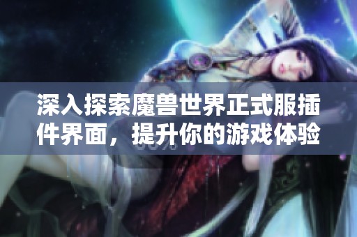 深入探索魔兽世界正式服插件界面，提升你的游戏体验与乐趣分享