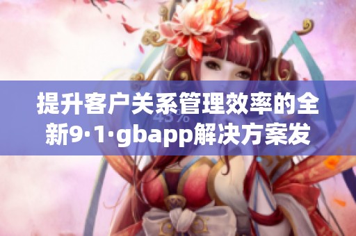 提升客户关系管理效率的全新9·1·gbapp解决方案发布