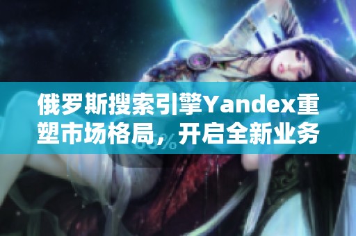 俄罗斯搜索引擎Yandex重塑市场格局，开启全新业务模式