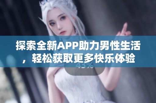 探索全新APP助力男性生活，轻松获取更多快乐体验