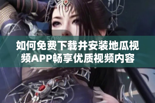 如何免费下载并安装地瓜视频APP畅享优质视频内容