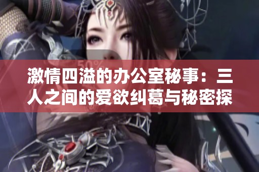 激情四溢的办公室秘事：三人之间的爱欲纠葛与秘密探索