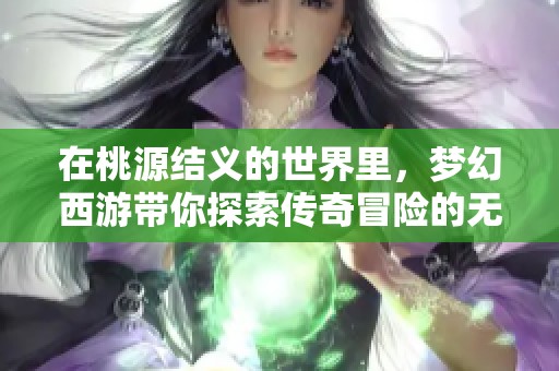 在桃源结义的世界里，梦幻西游带你探索传奇冒险的无限可能性与兄弟情谊