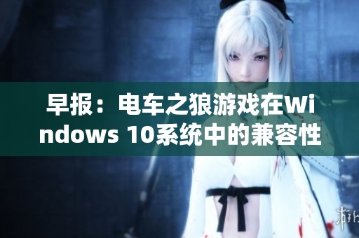 早报：电车之狼游戏在Windows 10系统中的兼容性探讨及解决方案分享