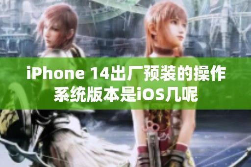 iPhone 14出厂预装的操作系统版本是iOS几呢