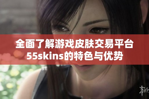 全面了解游戏皮肤交易平台55skins的特色与优势