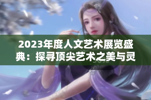 2023年度人文艺术展览盛典：探寻顶尖艺术之美与灵魂深度