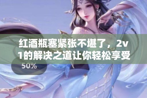 红酒瓶塞紧张不堪了，2v1的解决之道让你轻松享受美酒