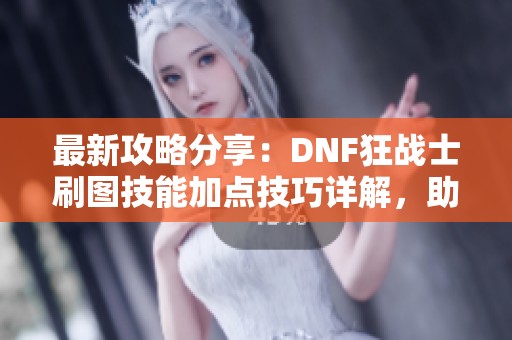 最新攻略分享：DNF狂战士刷图技能加点技巧详解，助你轻松提升战斗力