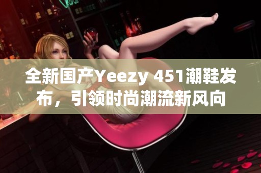 全新国产Yeezy 451潮鞋发布，引领时尚潮流新风向