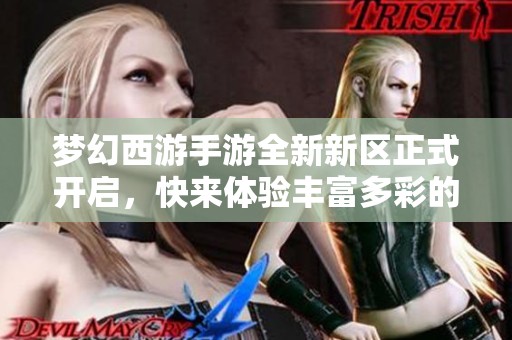 梦幻西游手游全新新区正式开启，快来体验丰富多彩的游戏乐趣与冒险吧！