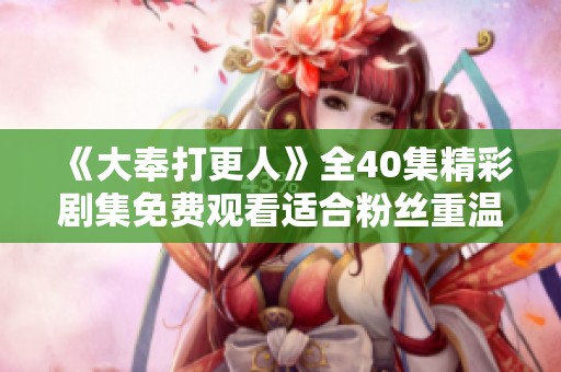 《大奉打更人》全40集精彩剧集免费观看适合粉丝重温的良机