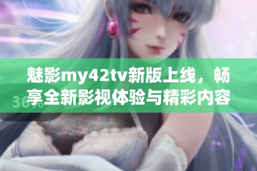 魅影my42tv新版上线，畅享全新影视体验与精彩内容