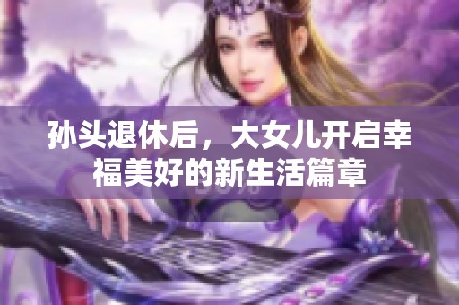 孙头退休后，大女儿开启幸福美好的新生活篇章