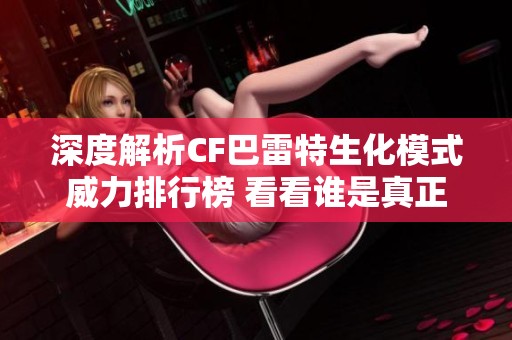 深度解析CF巴雷特生化模式威力排行榜 看看谁是真正的生化王者