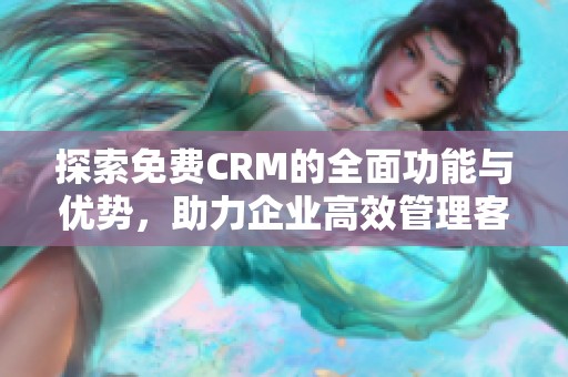 探索免费CRM的全面功能与优势，助力企业高效管理客户关系