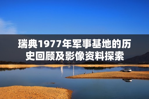 瑞典1977年军事基地的历史回顾及影像资料探索