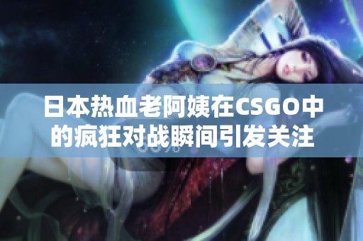 日本热血老阿姨在CSGO中的疯狂对战瞬间引发关注