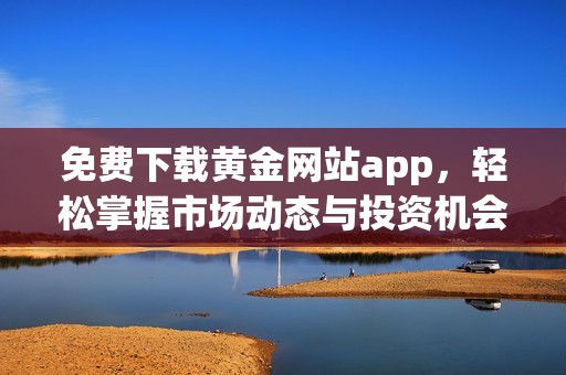 免费下载黄金网站app，轻松掌握市场动态与投资机会