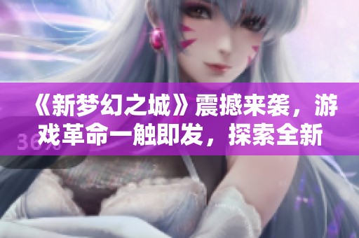 《新梦幻之城》震撼来袭，游戏革命一触即发，探索全新冒险世界！