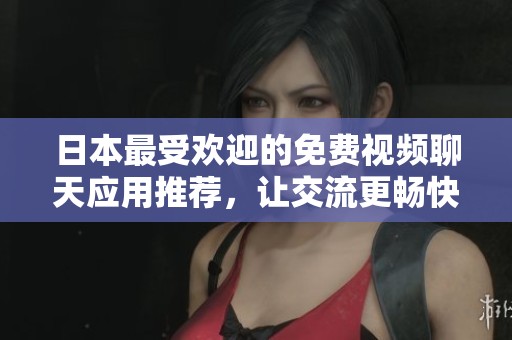 日本最受欢迎的免费视频聊天应用推荐，让交流更畅快