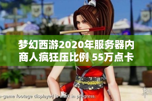 梦幻西游2020年服务器内商人疯狂压比例 55万点卡热销引发玩家热议