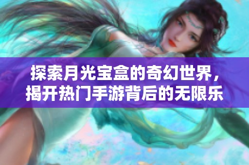 探索月光宝盒的奇幻世界，揭开热门手游背后的无限乐趣与冒险秘密