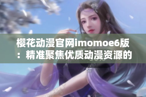 樱花动漫官网imomoe6版：精准聚焦优质动漫资源的理想平台