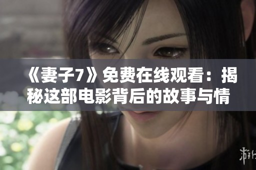 《妻子7》免费在线观看：揭秘这部电影背后的故事与情感冲突