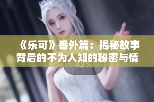 《乐可》番外篇：揭秘故事背后的不为人知的秘密与情感纠葛