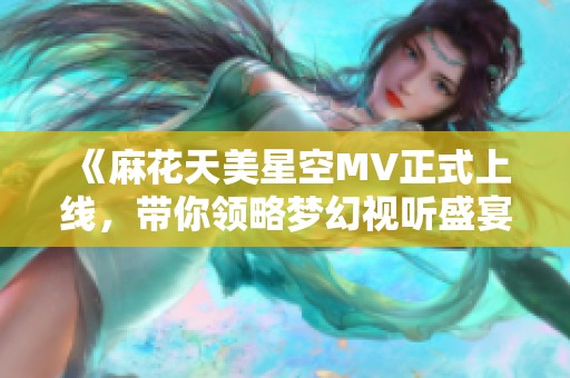 《麻花天美星空MV正式上线，带你领略梦幻视听盛宴》