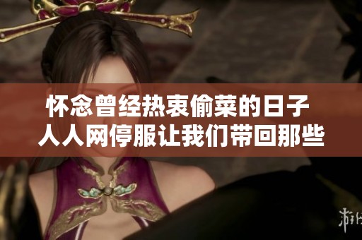 怀念曾经热衷偷菜的日子 人人网停服让我们带回那些无眠的青春岁月