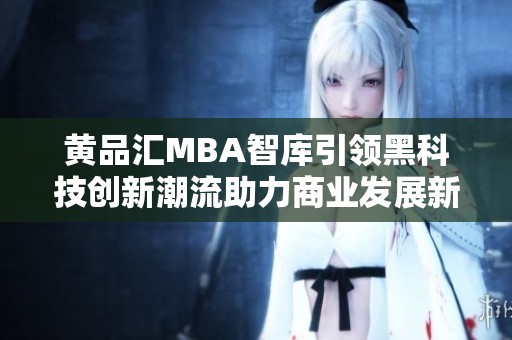 黄品汇MBA智库引领黑科技创新潮流助力商业发展新格局