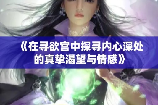 《在寻欲宫中探寻内心深处的真挚渴望与情感》