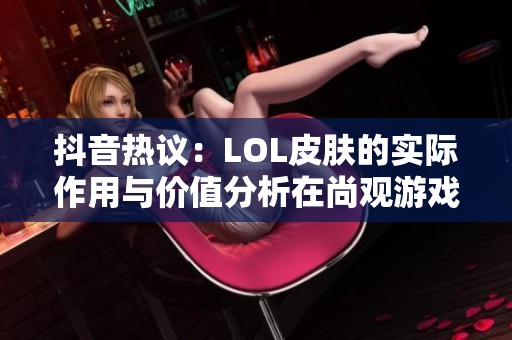 抖音热议：LOL皮肤的实际作用与价值分析在尚观游戏网如何看待