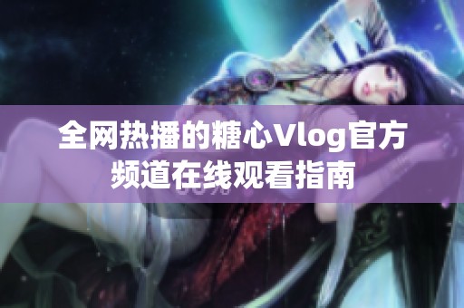 全网热播的糖心Vlog官方频道在线观看指南