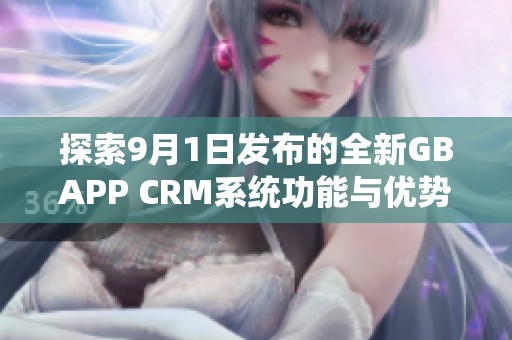 探索9月1日发布的全新GBAPP CRM系统功能与优势解析