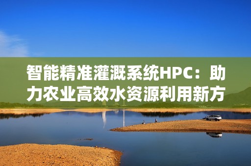 智能精准灌溉系统HPC：助力农业高效水资源利用新方案