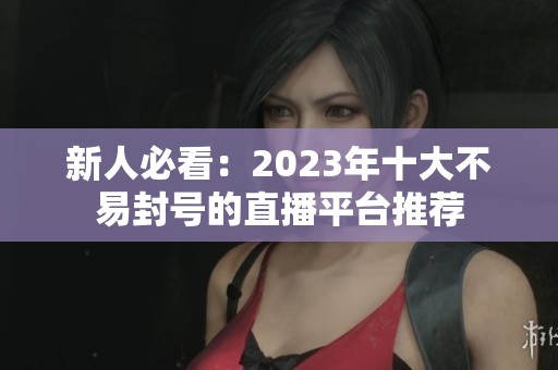 新人必看：2023年十大不易封号的直播平台推荐