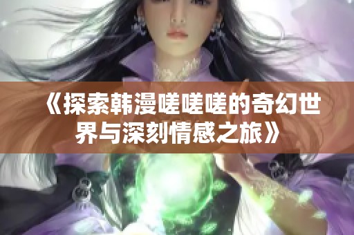 《探索韩漫嗟嗟嗟的奇幻世界与深刻情感之旅》