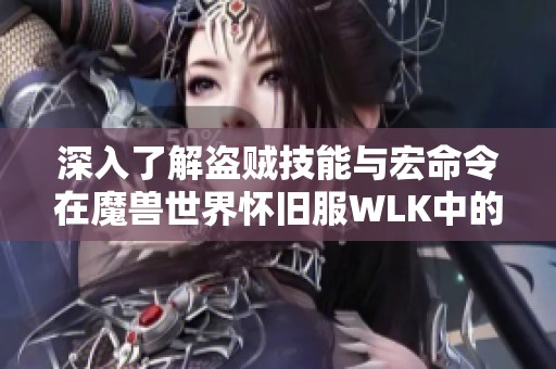 深入了解盗贼技能与宏命令在魔兽世界怀旧服WLK中的应用技巧与玩法攻略