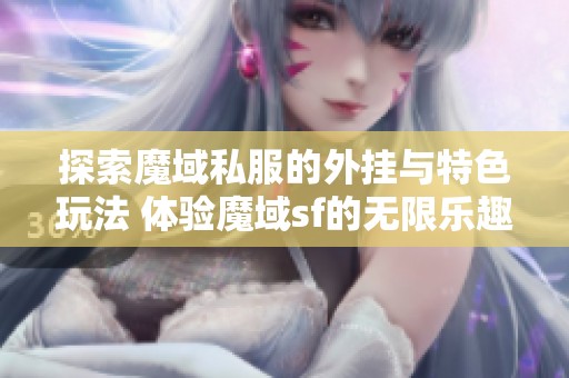 探索魔域私服的外挂与特色玩法 体验魔域sf的无限乐趣与挑战