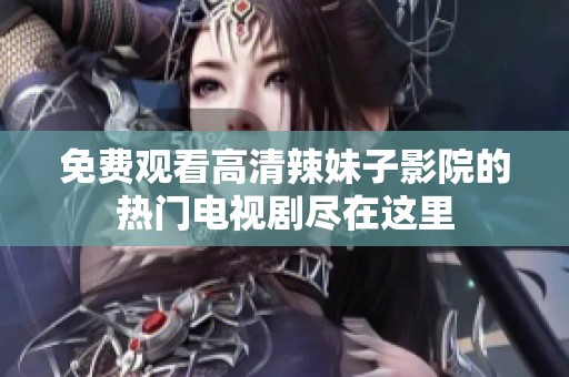 免费观看高清辣妹子影院的热门电视剧尽在这里