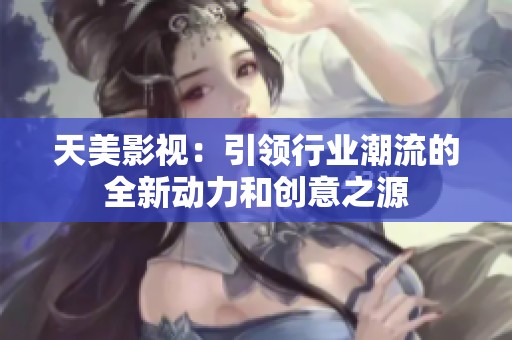 天美影视：引领行业潮流的全新动力和创意之源